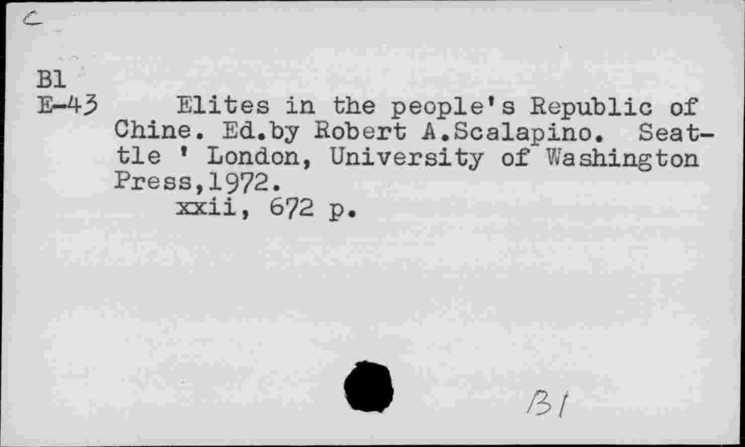 ﻿Bl
E—43	Elites in the people’s Republic of
Chine. Ed.by Robert A.Scalapino. Seattle ’ London, University of Washington Press,1972.
xxii, 672 p.